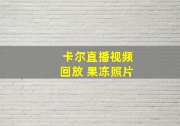 卡尔直播视频回放 果冻照片